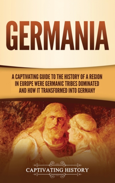 Germania : A Captivating Guide to the History of a Region in Europe Where Germanic Tribes Dominated and How It Transformed into Germany, Hardback Book