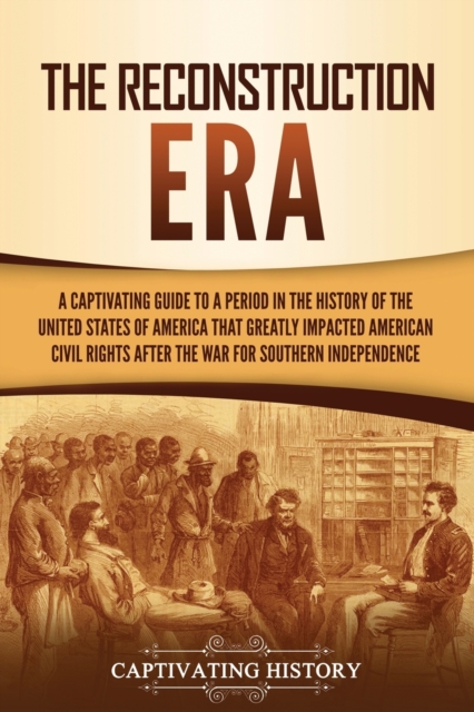 The Reconstruction Era : A Captivating Guide to a Period in the History of the United States of America That Greatly Impacted American Civil Rights after the War for Southern Independence, Paperback / softback Book