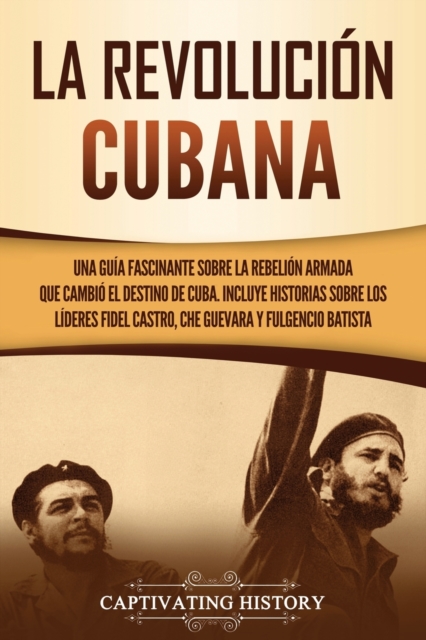 La Revoluci?n cubana : Una gu?a fascinante sobre la rebeli?n armada que cambi? el destino de Cuba. Incluye historias sobre los l?deres Fidel Castro, Che Guevara y Fulgencio Batista, Paperback / softback Book