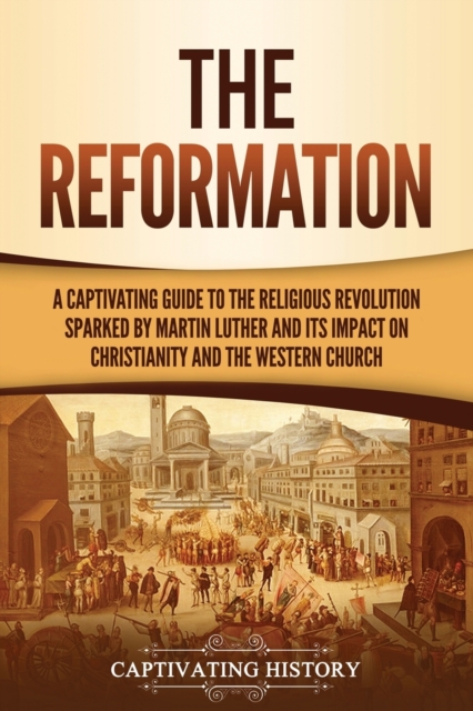 The Reformation : A Captivating Guide to the Religious Revolution Sparked by Martin Luther and Its Impact on Christianity and the Western Church, Paperback / softback Book