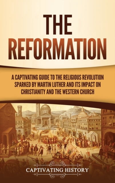 The Reformation : A Captivating Guide to the Religious Revolution Sparked by Martin Luther and Its Impact on Christianity and the Western Church, Hardback Book