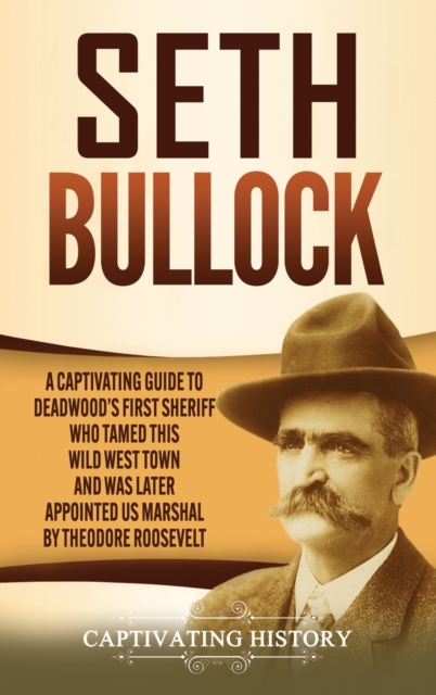 Seth Bullock : A Captivating Guide to Deadwood's First Sheriff Who Tamed This Wild West Town and Was Later Appointed US Marshal by Theodore Roosevelt, Hardback Book