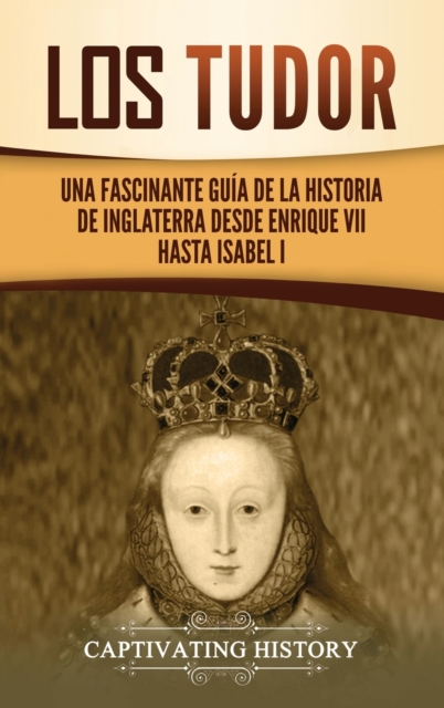 Los Tudor : Una Fascinante Gu?a de la Historia de Inglaterra desde Enrique VII hasta Isabel I, Hardback Book