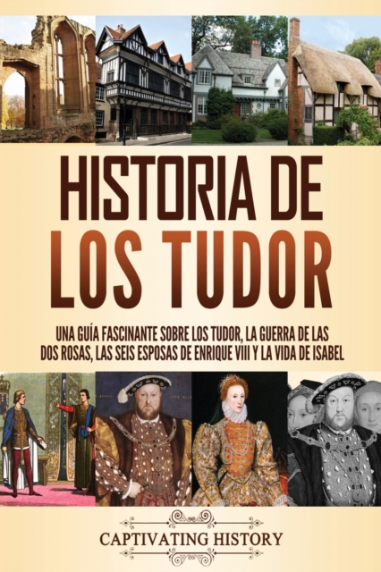 Historia de los Tudor : Una guia fascinante sobre los Tudor, la guerra de las Dos Rosas, las seis esposas de Enrique VIII y la vida de Isabel, Paperback / softback Book