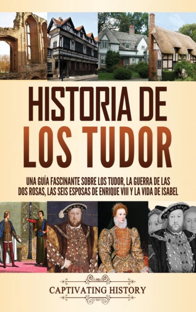 Historia de los Tudor : Una gu?a fascinante sobre los Tudor, la guerra de las Dos Rosas, las seis esposas de Enrique VIII y la vida de Isabel, Hardback Book