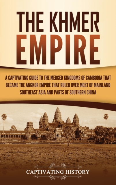 The Khmer Empire : A Captivating Guide to the Merged Kingdoms of Cambodia That Became the Angkor Empire That Ruled over Most of Mainland Southeast Asia and Parts of Southern China, Hardback Book