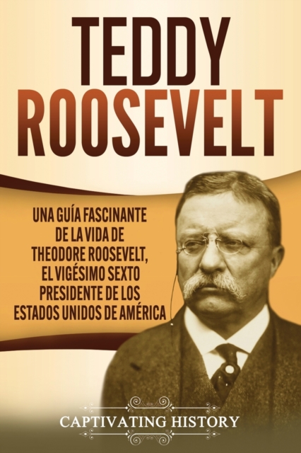 Teddy Roosevelt : Una Gu?a Fascinante de la Vida de Theodore Roosevelt, el Vig?simo Sexto Presidente de los Estados Unidos de Am?rica, Paperback / softback Book