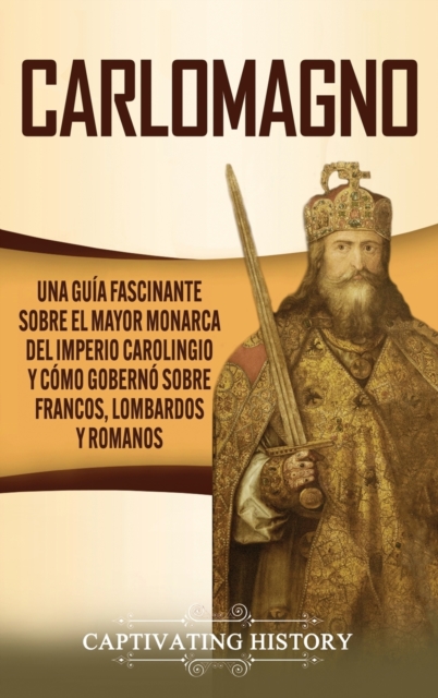 Carlomagno : Una gu?a fascinante sobre el mayor monarca del Imperio carolingio y c?mo gobern? sobre francos, lombardos y romanos, Hardback Book