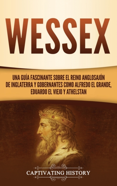 Wessex : Una gu?a fascinante sobre el reino anglosaj?n de Inglaterra y gobernantes como Alfredo el Grande, Eduardo el Viejo y Athelstan, Hardback Book