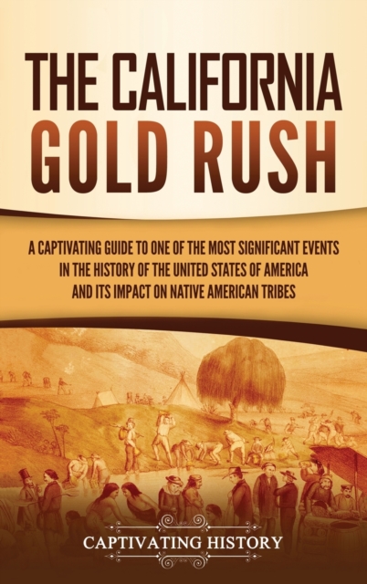 The California Gold Rush : A Captivating Guide to One of the Most Significant Events in the History of the United States of America and Its Impact on Native American Tribes, Hardback Book