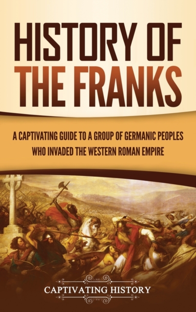 History of the Franks : A Captivating Guide to a Group of Germanic Peoples Who Invaded the Western Roman Empire, Hardback Book