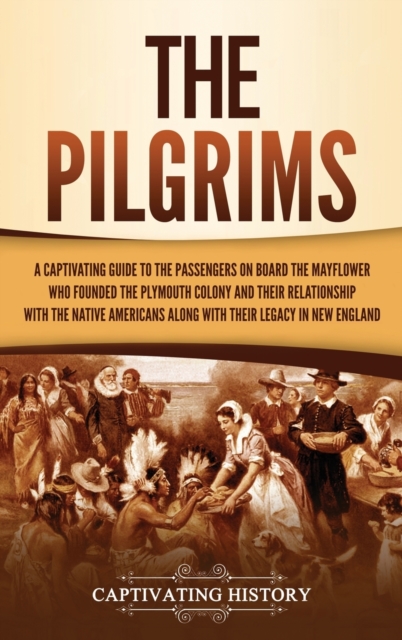 The Pilgrims : A Captivating Guide to the Passengers on Board the Mayflower Who Founded the Plymouth Colony and Their Relationship with the Native Americans along with Their Legacy in New England, Hardback Book