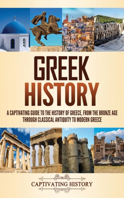 Greek History : A Captivating Guide to the History of Greece, from the Bronze Age through Classical Antiquity to Modern Greece, Hardback Book