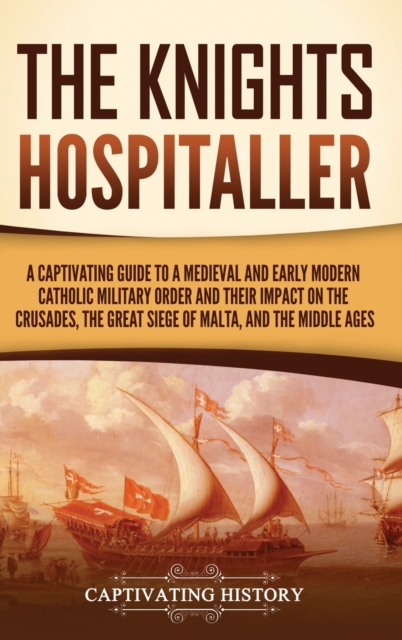 The Knights Hospitaller : A Captivating Guide to a Medieval and Early Modern Catholic Military Order and Their Impact on the Crusades, the Great Siege of Malta, and the Middle Ages, Hardback Book