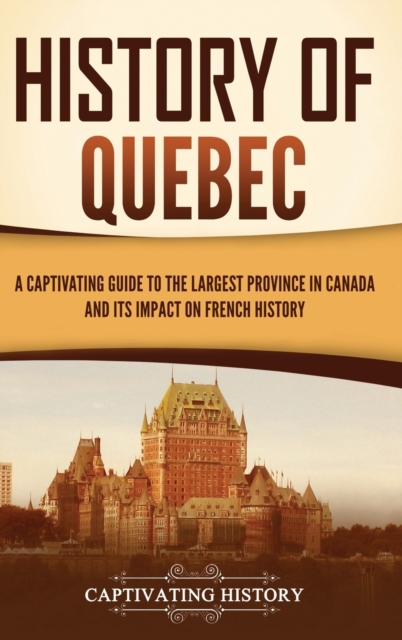 History of Quebec : A Captivating Guide to the Largest Province in Canada and Its Impact on French History, Hardback Book