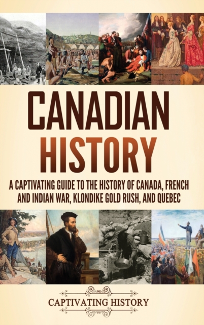 Canadian History : A Captivating Guide to the History of Canada, French and Indian War, Klondike Gold Rush, and Quebec, Hardback Book
