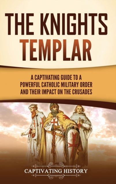 The Knights Templar : A Captivating Guide to a Powerful Catholic Military Order and Their Impact on the Crusades, Hardback Book