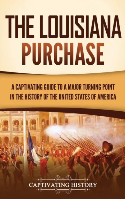 The Louisiana Purchase : A Captivating Guide to a Major Turning Point in the History of the United States of America, Hardback Book