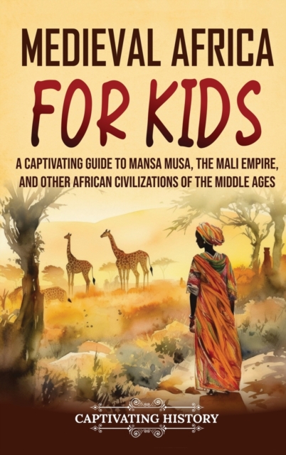 Medieval Africa for Kids : A Captivating Guide to Mansa Musa, the Mali Empire, and other African Civilizations of the Middle Ages, Hardback Book