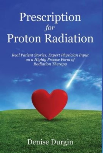 Prescription for Proton Radiation : Real Patient Stories, Expert Physician Input On a Highly Precise Form Of Radiation Therapy, Hardback Book