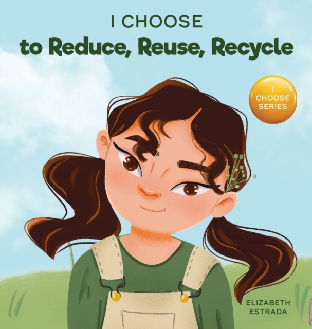 I Choose to Reduce, Reuse, and Recycle : A Colorful, Picture Book About Saving Our Earth, Hardback Book
