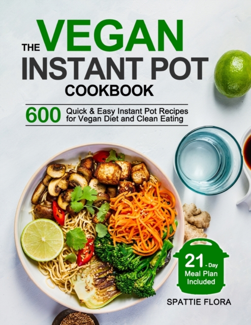 The Vegan Instant Pot Cookbook : 600 Quick & Easy Instant Pot Recipes for Vegan Diet and Clean Eating (21-Day Meal Plan Included), Paperback / softback Book
