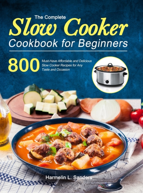 The Complete Slow Cooker Cookbook for Beginners : 800 Must-Have Affordable and Delicious Slow Cooker Recipes for Any Taste and Occasion, Hardback Book