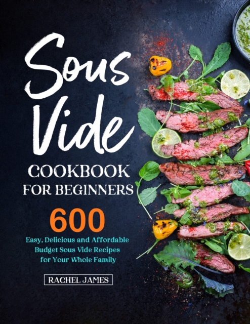 Sous Vide Cookbook for Beginners : 600 Easy, Delicious and Affordable Budget Sous Vide Recipes for Your Whole Family, Paperback / softback Book
