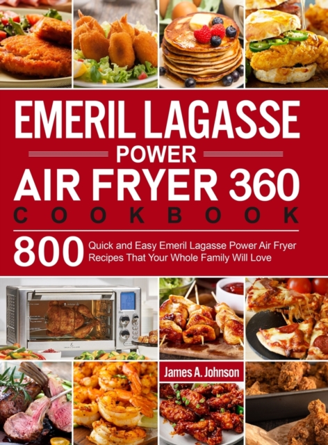 Emeril Lagasse Power Air Fryer 360 Cookbook : 800 Quick and Easy Emeril Lagasse Power Air Fryer Recipes That Your Whole Family Will Love, Hardback Book