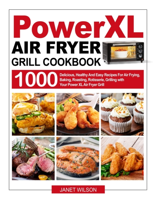 Power XL Air Fryer Grill Cookbook : 1000 Delicious, Healthy And Easy Recipes For Air Frying, Baking, Roasting, Rotisserie, Grilling with Your Power XL Air Fryer Grill, Paperback / softback Book