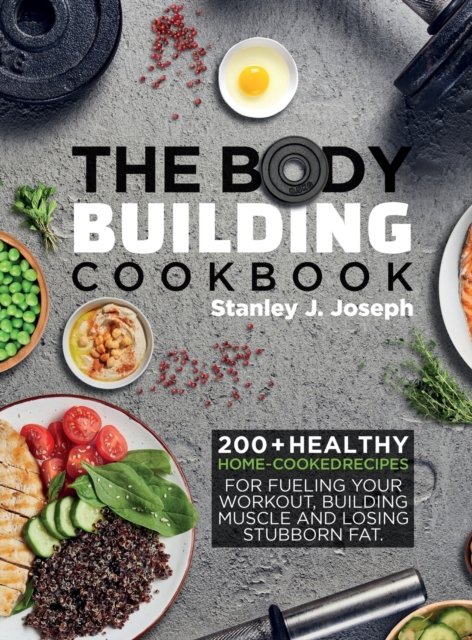 The Bodybuilding Cookbook : 200+ Healthy Home-cooked Recipes for Fueling your Workout, Building Muscle and Losing Stubborn Fat., Hardback Book