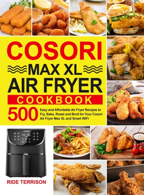 Cosori Max XL Air Fryer Cookbook : 500 Easy and Affordable Air Fryer Recipes to Fry, Bake, Roast and Broil for Your Cosori Air Fryer Max XL and Smart WiFi, Hardback Book