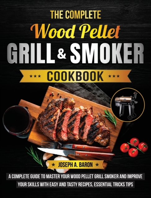 The Complete Wood Pellet Grill & Smoker Cookbook : A Complete Guide to Master Your Wood Pellet Grill & Smoker and Improve Your Skills with Easy and Tasty Recipes, Essential Tricks & Tips, Hardback Book
