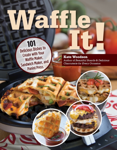 Waffle It! : 101 Delicious Dishes to Create with Your Waffle Maker, Sandwich Maker, and Panini Press, EPUB eBook