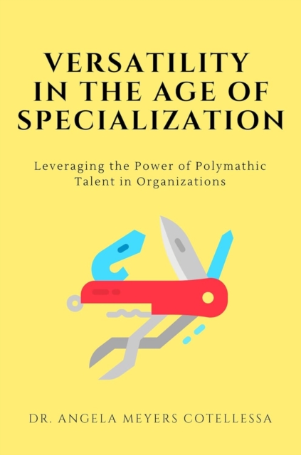Versatility in the Age of Specialization : Leveraging the Power of Polymathic Talent in Organizations, Paperback / softback Book