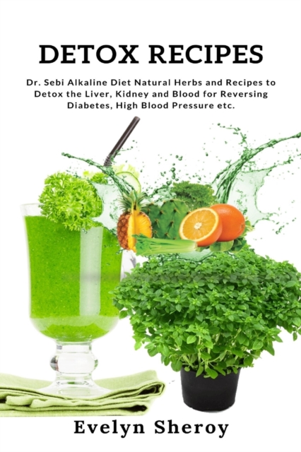 Detox Recipes : Dr. Sebi Alkaline Diet Natural Herbs and Recipes to Detox the Liver, Kidney and Blood for Reversing Diabetes, High Blood Pressure etc., Paperback / softback Book