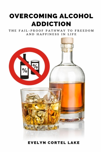 Overcoming Alcohol Addiction : The Fail-proof Pathway to Freedom and Happiness in Life, Paperback / softback Book