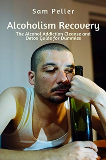Alcoholism Recovery : The Alcohol Addiction Cleanse and Detox Guide for Dummies, Paperback / softback Book
