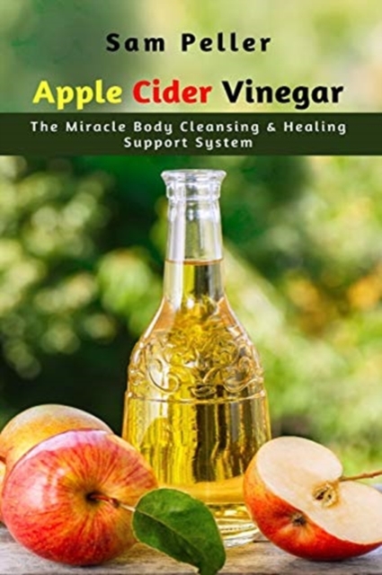 Apple Cider Vinegar : The Miracle Body Cleansing & Healing Support System, Paperback / softback Book