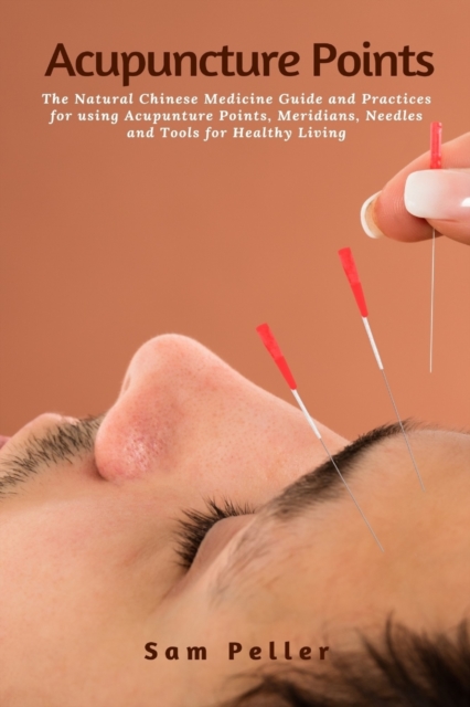 Acupuncture Points : The Natural Chinese Medicine Guide and Practices for using Acupunture Points, Meridians, Needles and Tools for Healthy Living, Paperback / softback Book