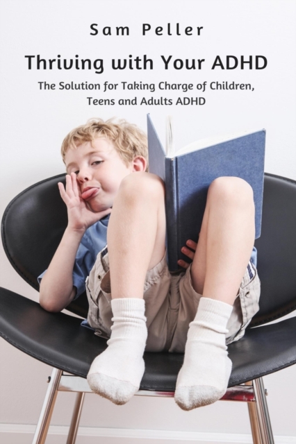 Thriving with Your ADHD : The Solution for Taking Charge of Children, Teens and Adults ADHD, Paperback / softback Book