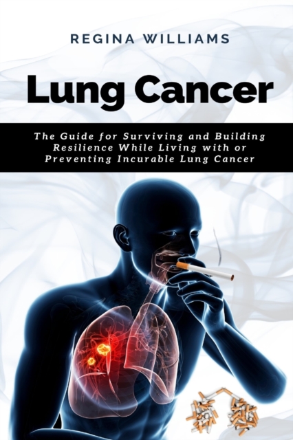 Lung Cancer : The Guide for Surviving and Building Resilience While Living with or Preventing Incurable Lung Cancer, Paperback / softback Book