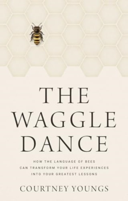 The Waggle Dance : How the Language of Bees Can Transform Your Life Experiences into Your Greatest Lessons, Hardback Book