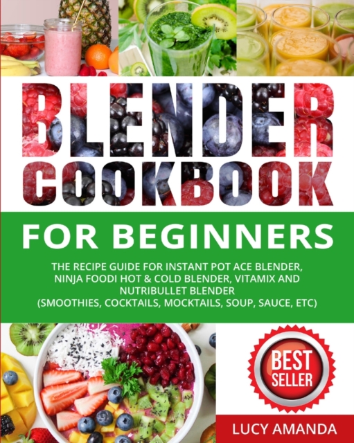 Blender Cookbook for Beginners : The Recipe Guide for Instant Pot Ace Blender, Ninja Foodi Hot & Cold Blender, Vitamix and NutriBullet Blender(Smoothies, Cocktails, Mocktails, Soup, Sauce, etc), Paperback / softback Book