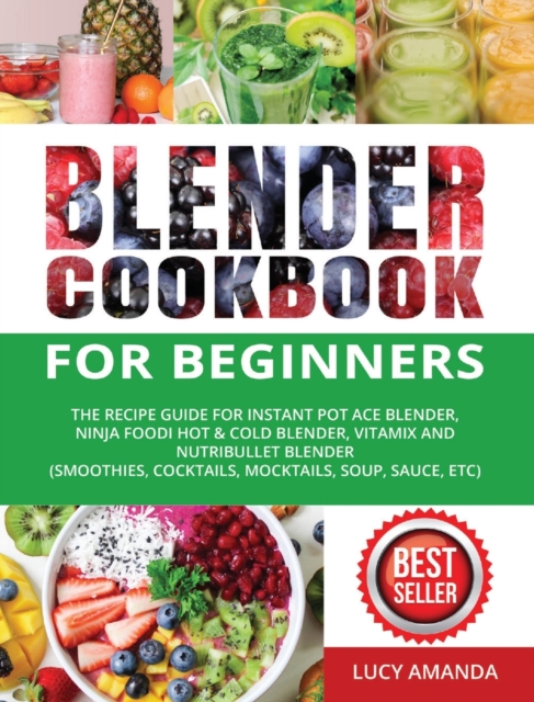 Blender Cookbook for Beginners : The Recipe Guide for Instant Pot Ace Blender, Ninja Foodi Hot & Cold Blender, Vitamix and NutriBullet Blender(Smoothies, Cocktails, Mocktails, Soup, Sauce, etc), Hardback Book