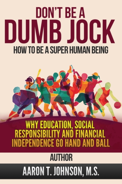 DON'T BE A DUMB JOCK How To Be A Super Human Being : Why Education, Social Responsibility And Financial Independence Go Hand And Ball, Hardback Book