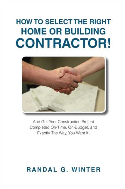 How to Select the Right Home or Building Contractor : Get Your Construction Project Completed on Time, on Budget, and Exactly the Way You Want It!, Paperback / softback Book