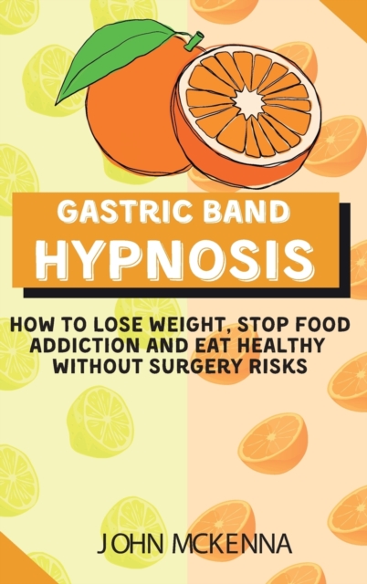 Gastric Band Hypnosis : How To Lose Weight, Stop Food Addiction And Eat Healthy Without Surgery Risks, Hardback Book