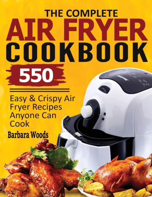 The Complete Air Fryer Cookbook : 550 Easy & Crispy Air Fryer Recipes Anyone Can Cook, Paperback / softback Book
