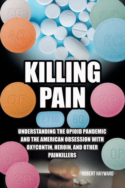 Killing Pain : Understanding the Opioid Pandemic and the American Obsession with Oxycontin, Heroin, and Other Painkillers, Paperback / softback Book